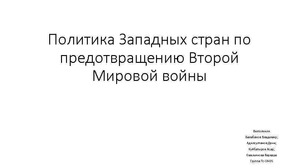 Политика Западных стран по предотвращению Второй Мировой войны Выполнили Балабанов Владимир; Адилсултанов Дени; Куйбатыров