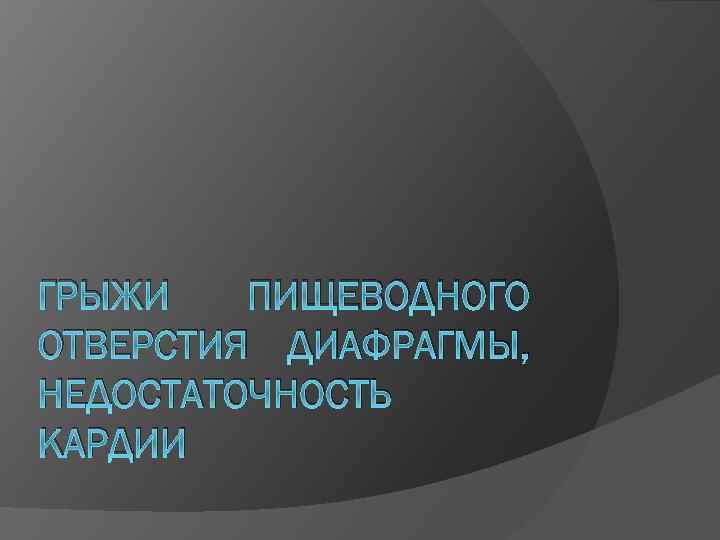 ГРЫЖИ ПИЩЕВОДНОГО ОТВЕРСТИЯ ДИАФРАГМЫ, НЕДОСТАТОЧНОСТЬ КАРДИИ 