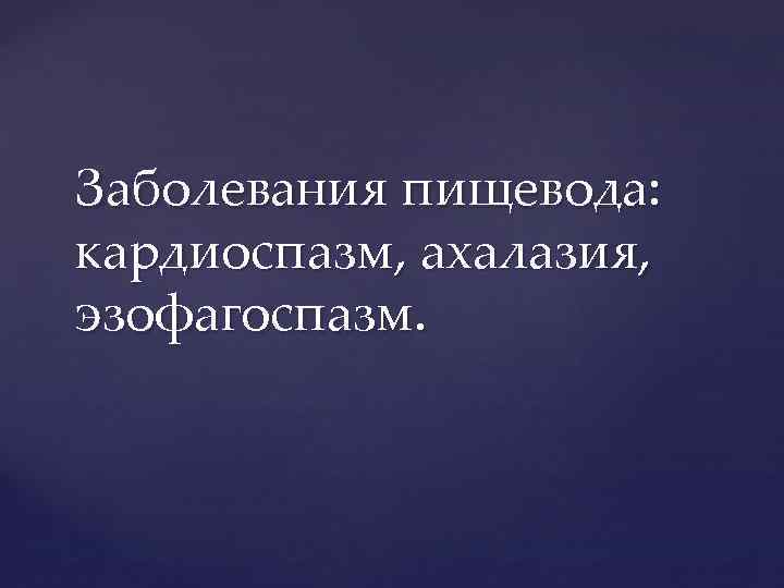 Заболевания пищевода: кардиоспазм, ахалазия, эзофагоспазм. 