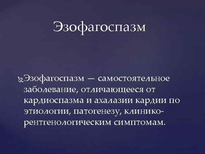 Эзофагоспазм — самостоятельное заболевание, отличающееся от кардиоспазма и ахалазии кардии по этиологии, патогенезу, клиникорентгенологическим