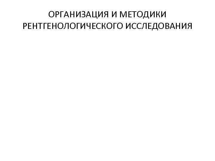 ОРГАНИЗАЦИЯ И МЕТОДИКИ РЕНТГЕНОЛОГИЧЕСКОГО ИССЛЕДОВАНИЯ 