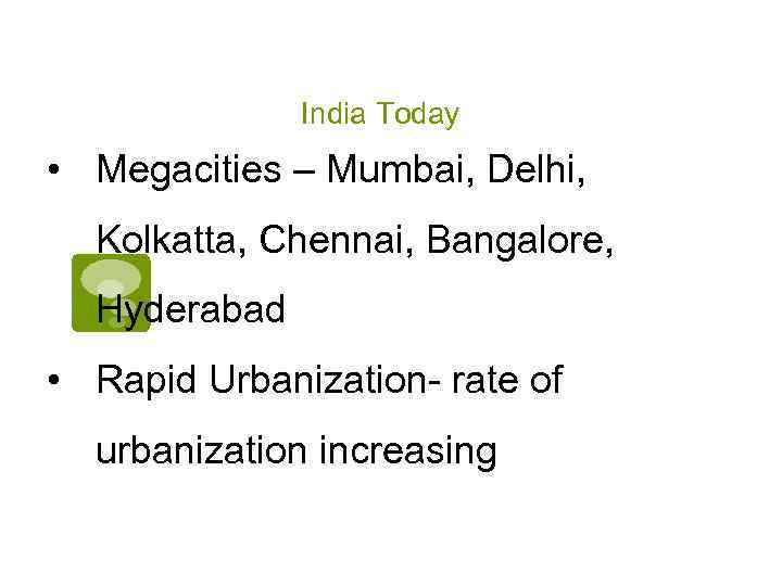 India Today • Megacities – Mumbai, Delhi, Kolkatta, Chennai, Bangalore, Hyderabad • Rapid Urbanization-