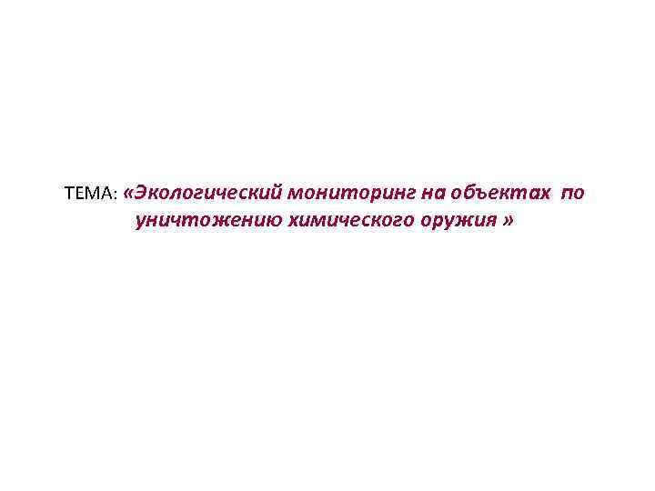 ТЕМА: «Экологический мониторинг на объектах по уничтожению химического оружия » 