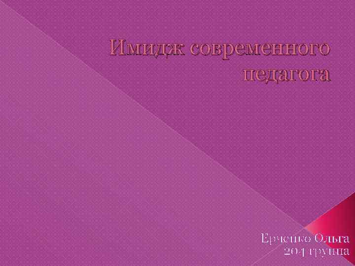 Имидж современного педагога Ерченко Ольга 204 группа 