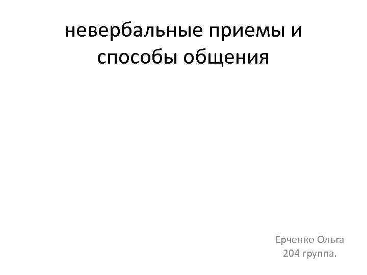 невербальные приемы и способы общения Ерченко Ольга 204 группа. 