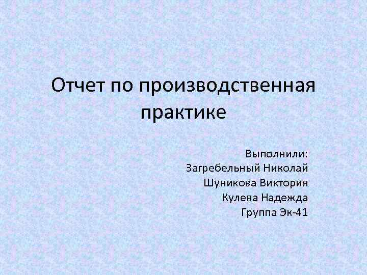 Отчет по производственная практике Выполнили: Загребельный Николай Шуникова Виктория Кулева Надежда Группа Эк 41