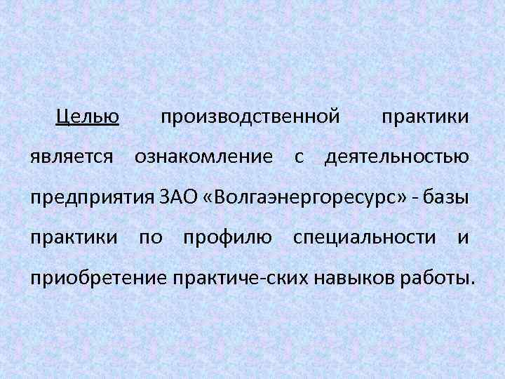 Целью производственной практики является ознакомление с деятельностью предприятия ЗАО «Волгаэнергоресурс» базы практики по профилю
