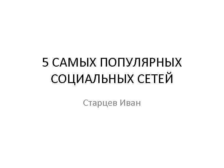 5 САМЫХ ПОПУЛЯРНЫХ СОЦИАЛЬНЫХ СЕТЕЙ Старцев Иван 