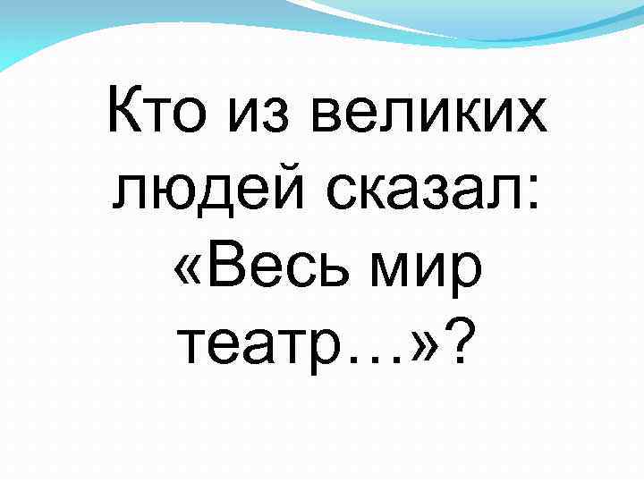 Кто из великих людей сказал: «Весь мир театр…» ? 