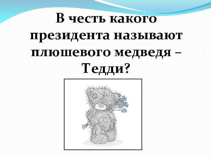 В честь какого президента называют плюшевого медведя – Тедди? 