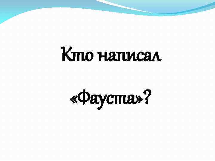 Кто написал «Фауста» ? 