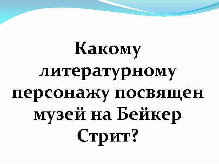 Какому литературному персонажу посвящен музей на Бейкер Стрит? 