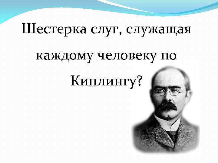 Шестерка слуг, служащая каждому человеку по Киплингу? 