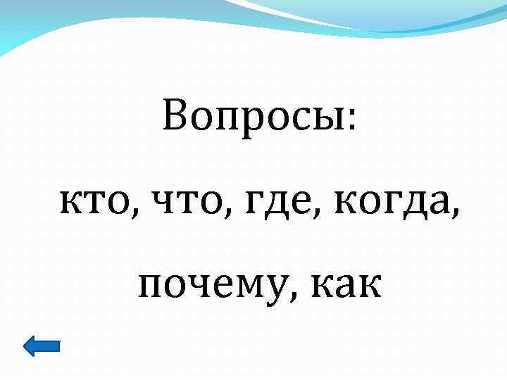 Вопросы: кто, что, где, когда, почему, как 