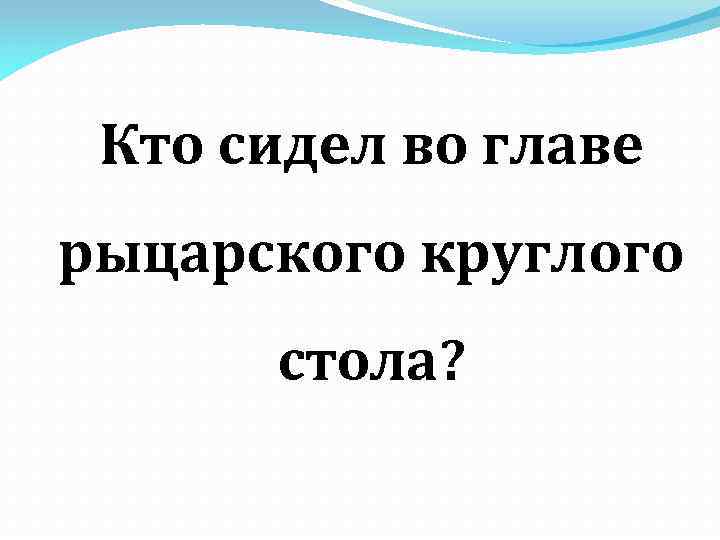 Кто сидел во главе рыцарского круглого стола? 