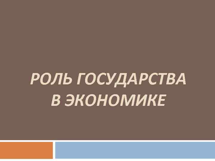 РОЛЬ ГОСУДАРСТВА В ЭКОНОМИКЕ 