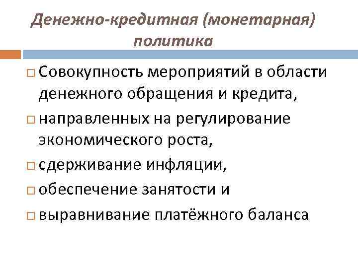 Денежно-кредитная (монетарная) политика Совокупность мероприятий в области денежного обращения и кредита, направленных на регулирование