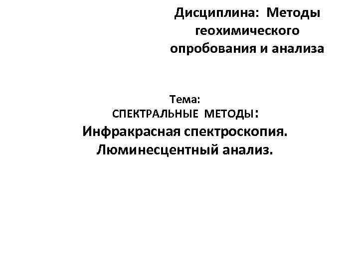 Дисциплина: Методы геохимического опробования и анализа Тема: СПЕКТРАЛЬНЫЕ МЕТОДЫ: Инфракрасная спектроскопия. Люминесцентный анализ. 