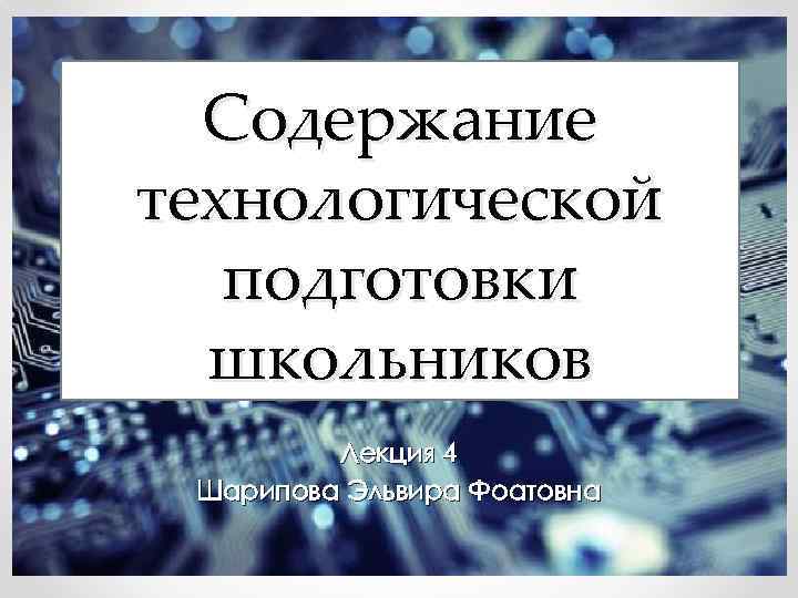 Содержание технологической подготовки школьников Лекция 4 Шарипова Эльвира Фоатовна 