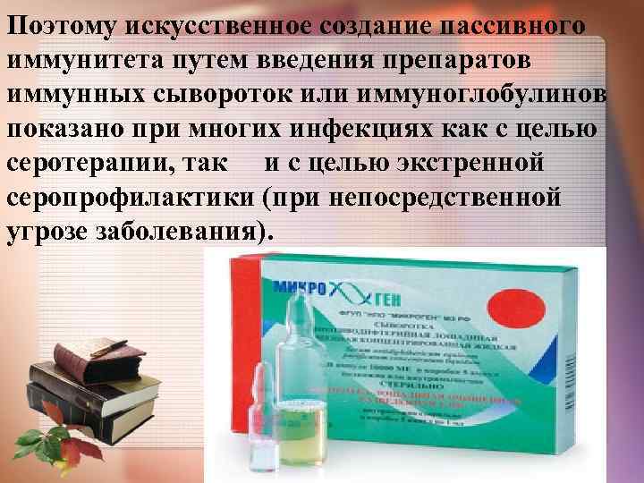 Поэтому искусственное создание пассивного иммунитета путем введения препаратов иммунных сывороток или иммуноглобулинов показано при