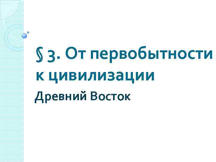 § 3. От первобытности к цивилизации Древний Восток 