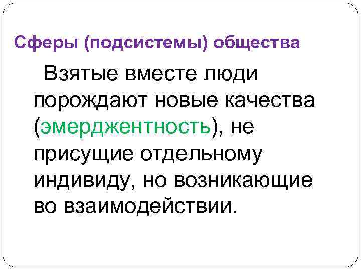 Сферы (подсистемы) общества Взятые вместе люди порождают новые качества (эмерджентность), не присущие отдельному индивиду,