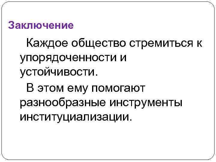 Заключение Каждое общество стремиться к упорядоченности и устойчивости. В этом ему помогают разнообразные инструменты