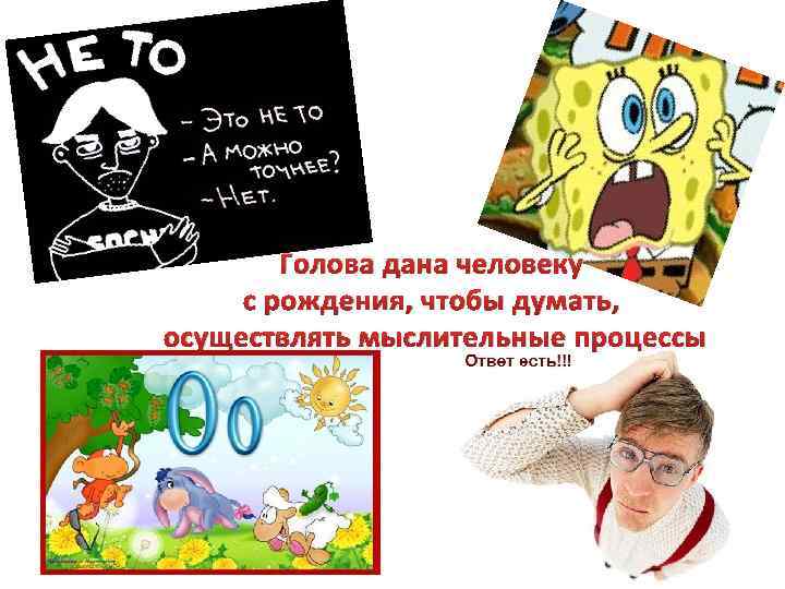 Голова дана человеку с рождения, чтобы думать, осуществлять мыслительные процессы 