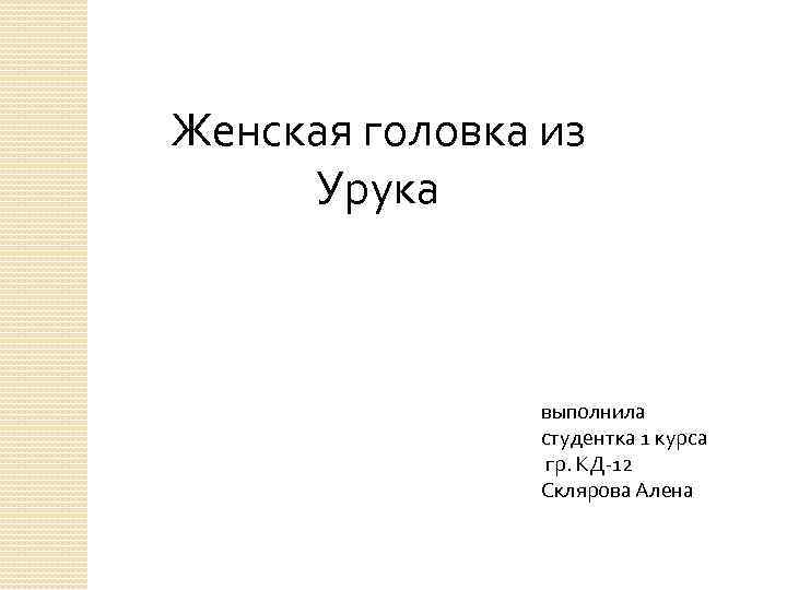 Женская головка из Урука выполнила студентка 1 курса гр. КД-12 Склярова Алена 