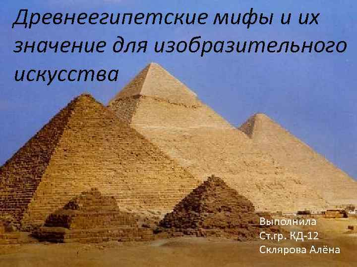 Древнеегипетские мифы и их значение для изобразительного искусства Выполнила Ст. гр. КД-12 Склярова Алёна