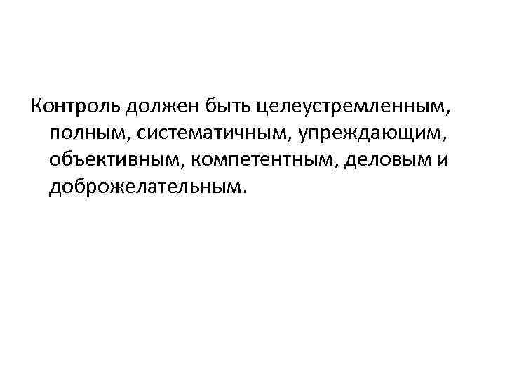 Контроль должен быть целеустремленным, полным, систематичным, упреждающим, объективным, компетентным, деловым и доброжелательным. 