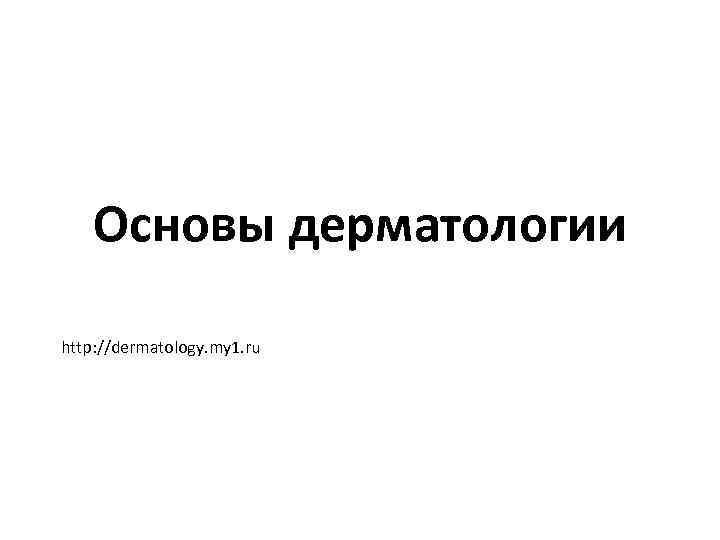 Основы дерматологии http: //dermatology. my 1. ru 