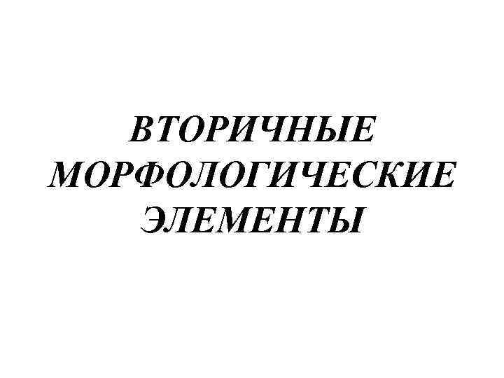 ВТОРИЧНЫЕ МОРФОЛОГИЧЕСКИЕ ЭЛЕМЕНТЫ 