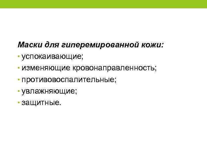 Маски для гиперемированной кожи: • успокаивающие; • изменяющие кровонаправленность; • противовоспалительные; • увлажняющие; •