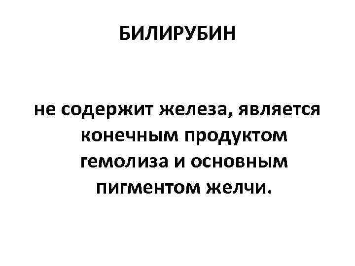 БИЛИРУБИН не содержит железа, является конечным продуктом гемолиза и основным пигментом желчи. 