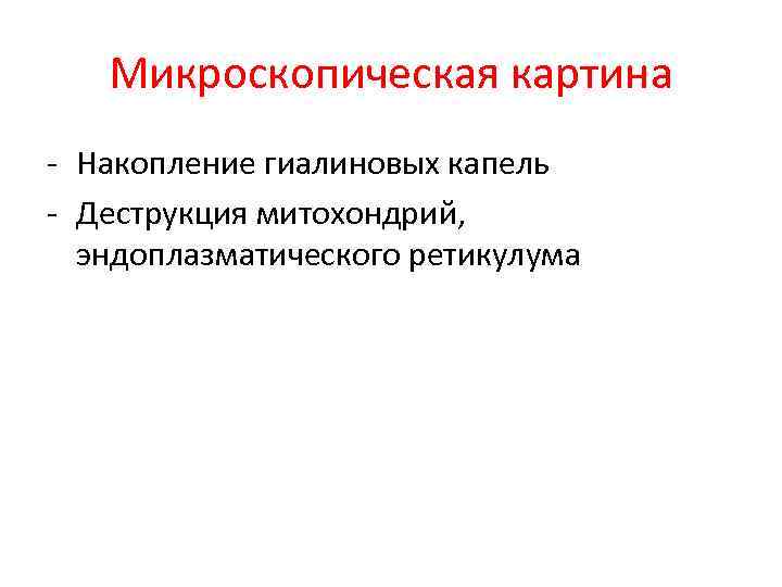 Микроскопическая картина - Накопление гиалиновых капель - Деструкция митохондрий, эндоплазматического ретикулума 