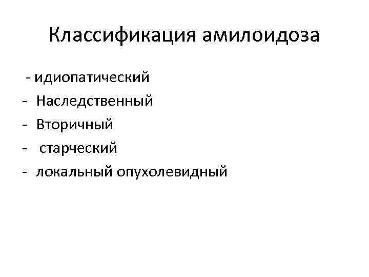 Классификация амилоидоза - идиопатический - Наследственный - Вторичный - старческий - локальный опухолевидный 