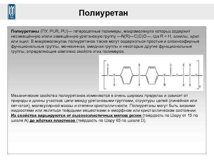 Полиуретаны (ПУ, PUR, PU)— гетероцепные полимеры, макромолекула которых содержит незамещённую и/или замещённую уретановую группу