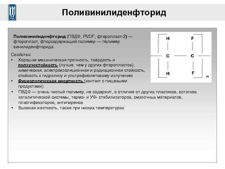 Поливинилиденфторид (ПВДФ, PVDF, фторопласт-2) — фторопласт, фторсодержащий полимер — полимер винилиденфторида. Свойства: • Хорошая