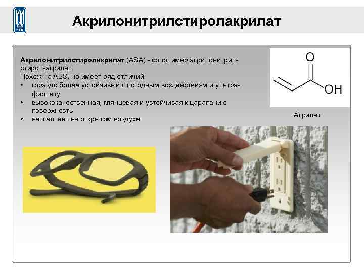 Акрилонитрилстиролакрилат (ASA) - сополимер акрилонитрилстирол-акрилат. Похож на ABS, но имеет ряд отличий: • гораздо