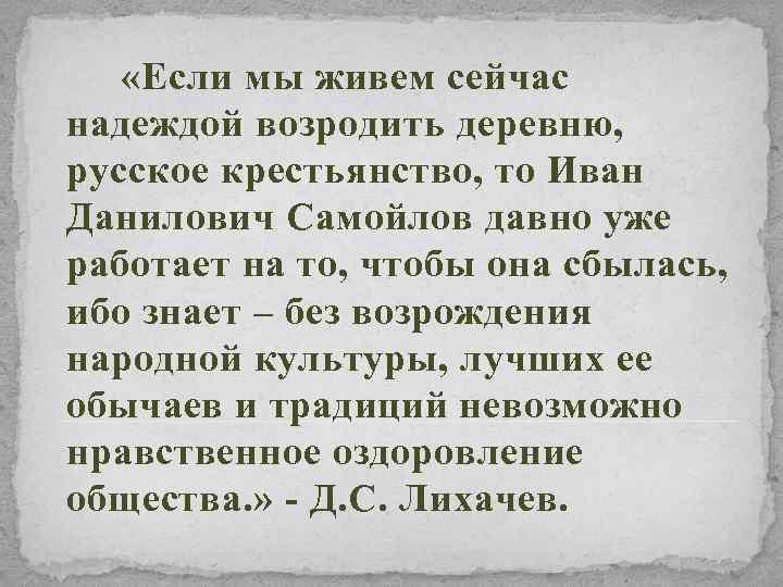  «Если мы живем сейчас надеждой возродить деревню, русское крестьянство, то Иван Данилович Самойлов