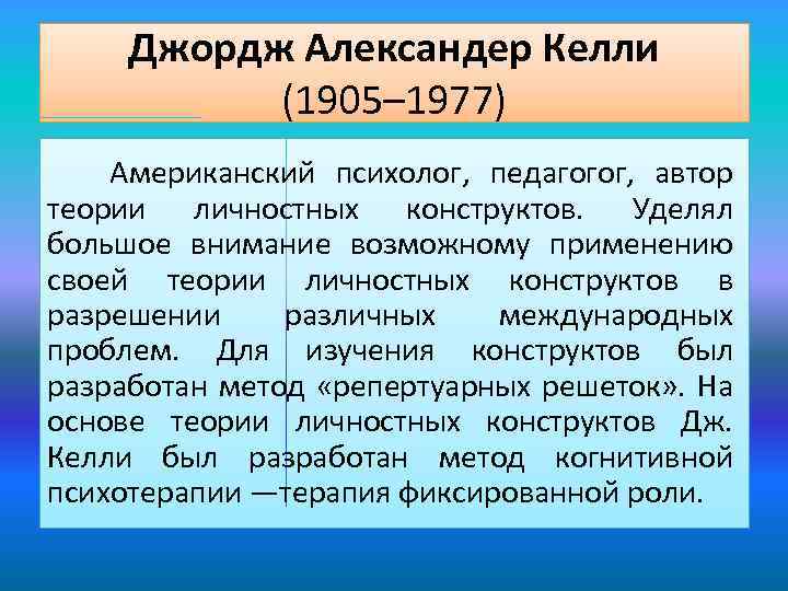 Джордж Александер Келли (1905– 1977) Американский психолог, педагогог, автор теории личностных конструктов. Уделял большое