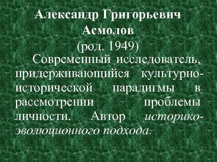 Александр Григорьевич Асмолов (род. 1949) Современный исследователь, придерживающийся культурноисторической парадигмы в рассмотрении проблемы личности.