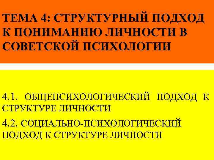 ТЕМА 4: СТРУКТУРНЫЙ ПОДХОД К ПОНИМАНИЮ ЛИЧНОСТИ В СОВЕТСКОЙ ПСИХОЛОГИИ 4. 1. ОБЩЕПСИХОЛОГИЧЕСКИЙ ПОДХОД