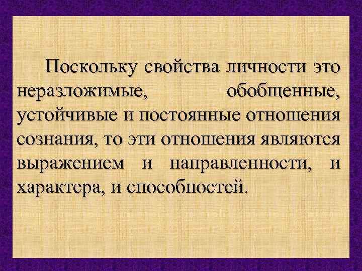 Поскольку свойства личности это неразложимые, обобщенные, устойчивые и постоянные отношения сознания, то эти отношения