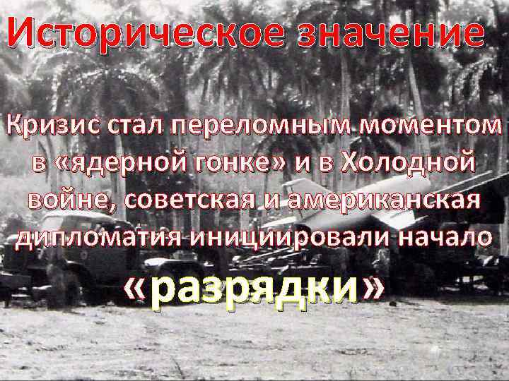 Историческое значение Кризис стал переломным моментом в «ядерной гонке» и в Холодной войне, советская