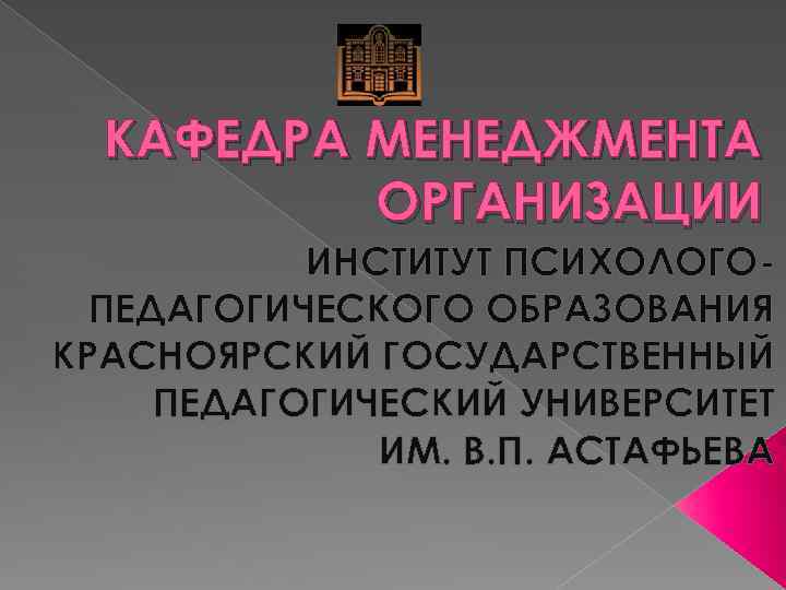 КАФЕДРА МЕНЕДЖМЕНТА ОРГАНИЗАЦИИ ИНСТИТУТ ПСИХОЛОГОПЕДАГОГИЧЕСКОГО ОБРАЗОВАНИЯ КРАСНОЯРСКИЙ ГОСУДАРСТВЕННЫЙ ПЕДАГОГИЧЕСКИЙ УНИВЕРСИТЕТ ИМ. В. П. АСТАФЬЕВА