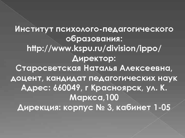 Институт психолого-педагогического образования: http: //www. kspu. ru/division/ippo/ Директор: Старосветская Наталья Алексеевна, доцент, кандидат педагогических