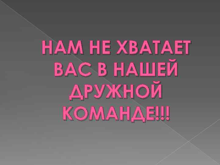 НАМ НЕ ХВАТАЕТ ВАС В НАШЕЙ ДРУЖНОЙ КОМАНДЕ!!! 