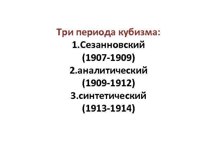 Три периода кубизма: 1. Сезанновский (1907 -1909) 2. аналитический (1909 -1912) 3. синтетический (1913